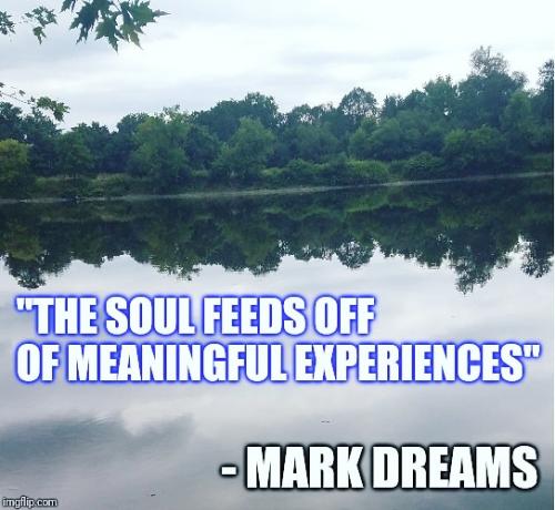 The soul feeds off of meaningful experiences